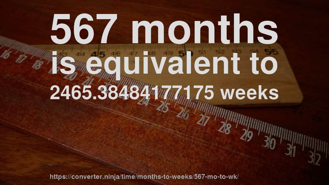 567 months is equivalent to 2465.38484177175 weeks