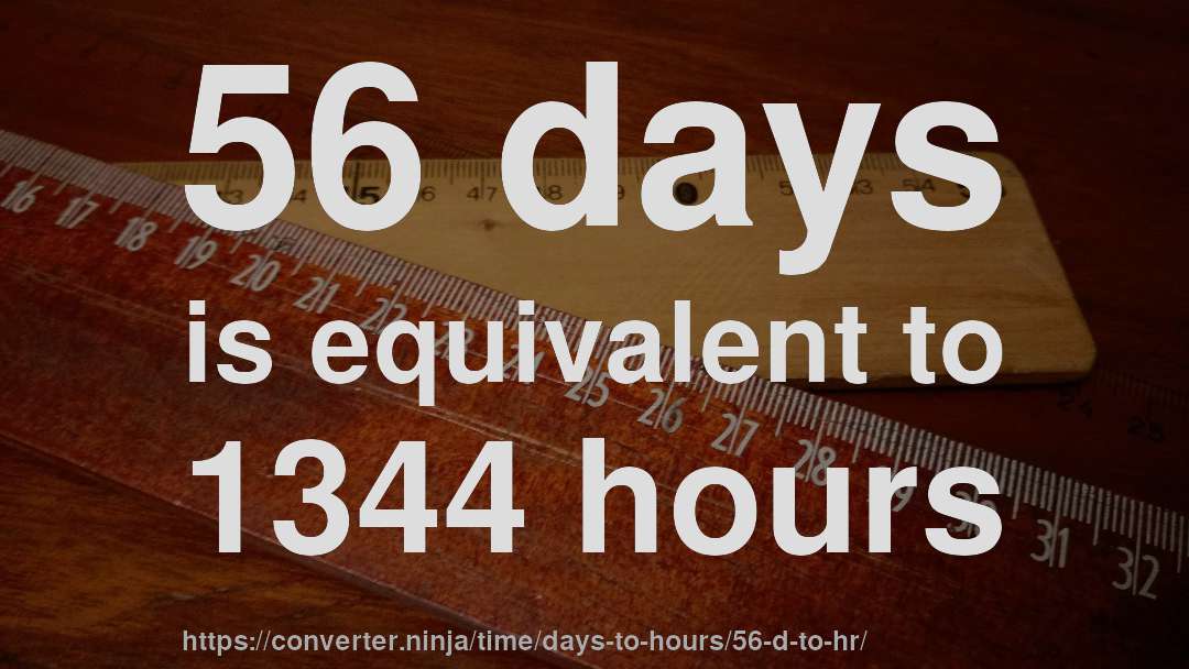 56 days is equivalent to 1344 hours