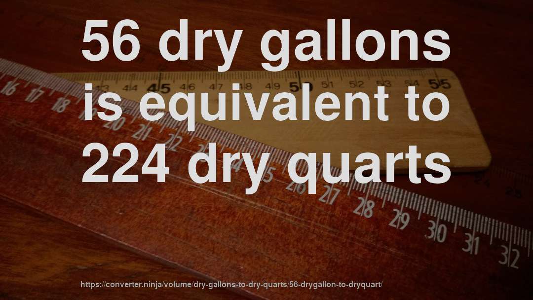 56 dry gallons is equivalent to 224 dry quarts
