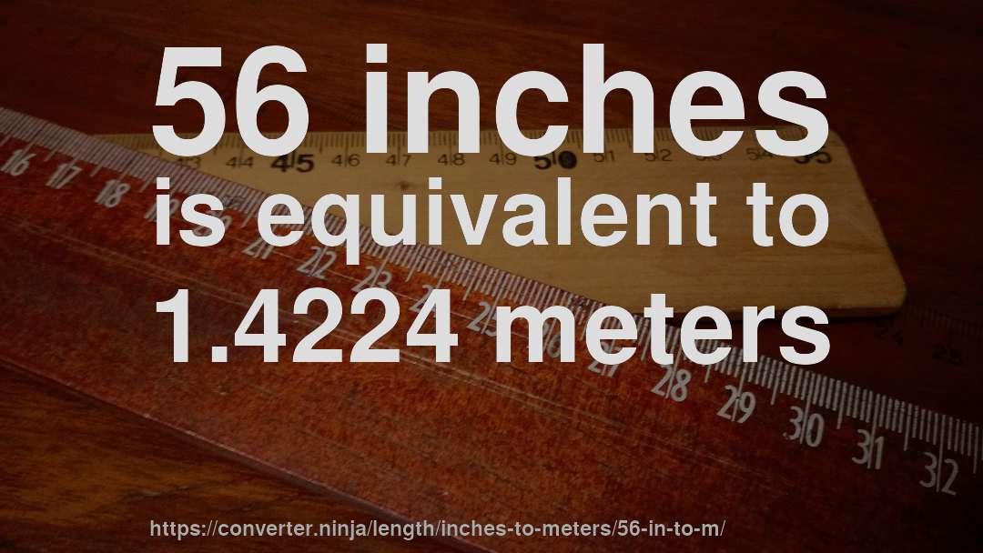 56 inches is equivalent to 1.4224 meters