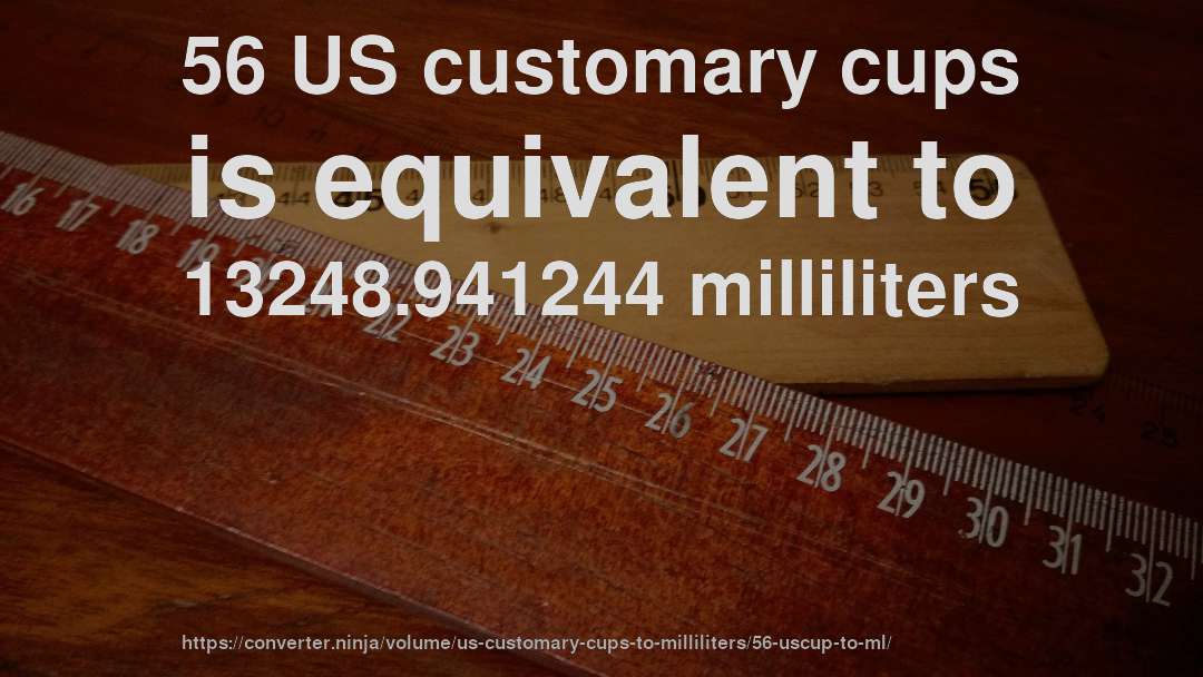56 US customary cups is equivalent to 13248.941244 milliliters