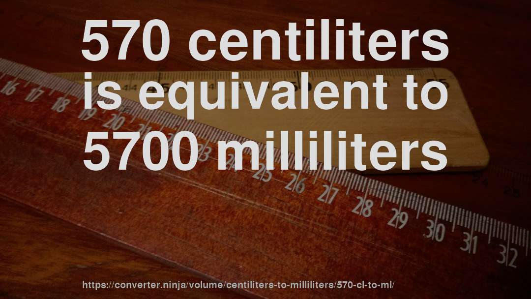 570 centiliters is equivalent to 5700 milliliters