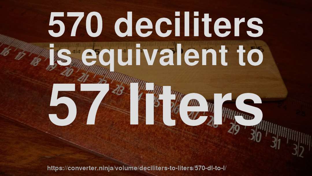 570 deciliters is equivalent to 57 liters