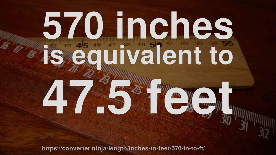570 inches is equivalent to 47.5 feet