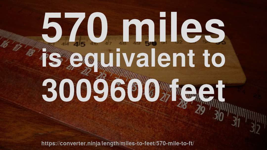 570 miles is equivalent to 3009600 feet