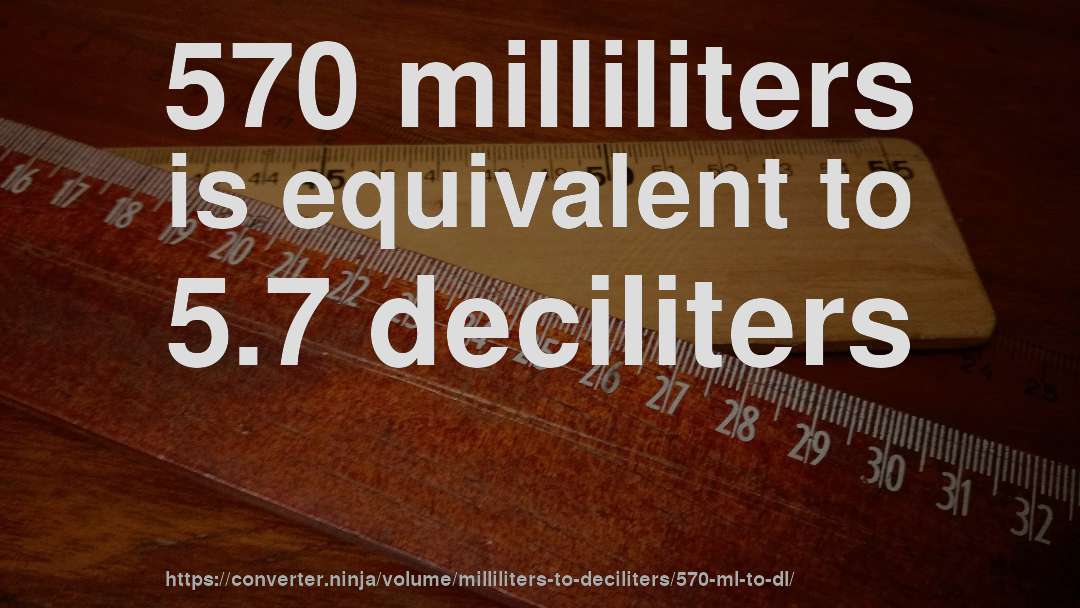 570 milliliters is equivalent to 5.7 deciliters