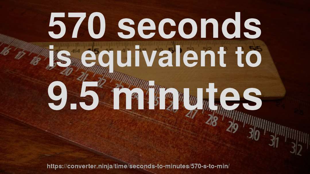 570 seconds is equivalent to 9.5 minutes