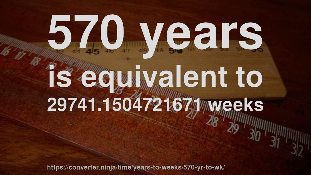 570 years is equivalent to 29741.1504721671 weeks