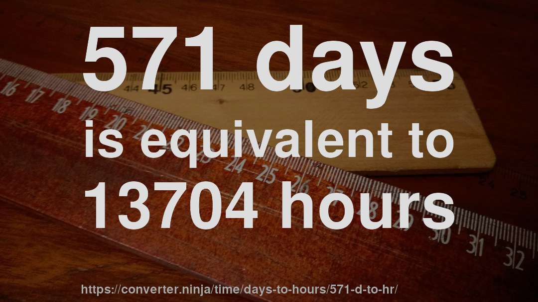 571 days is equivalent to 13704 hours