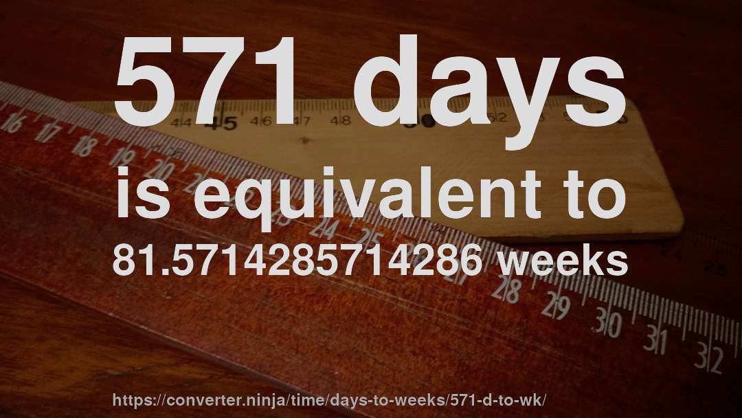 571 days is equivalent to 81.5714285714286 weeks