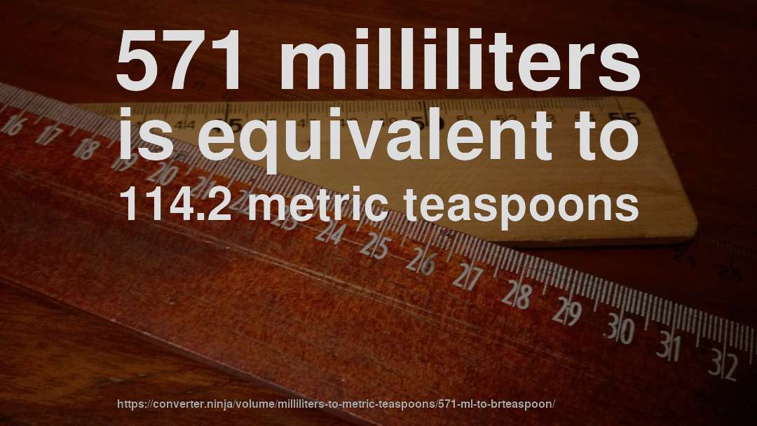 571 milliliters is equivalent to 114.2 metric teaspoons
