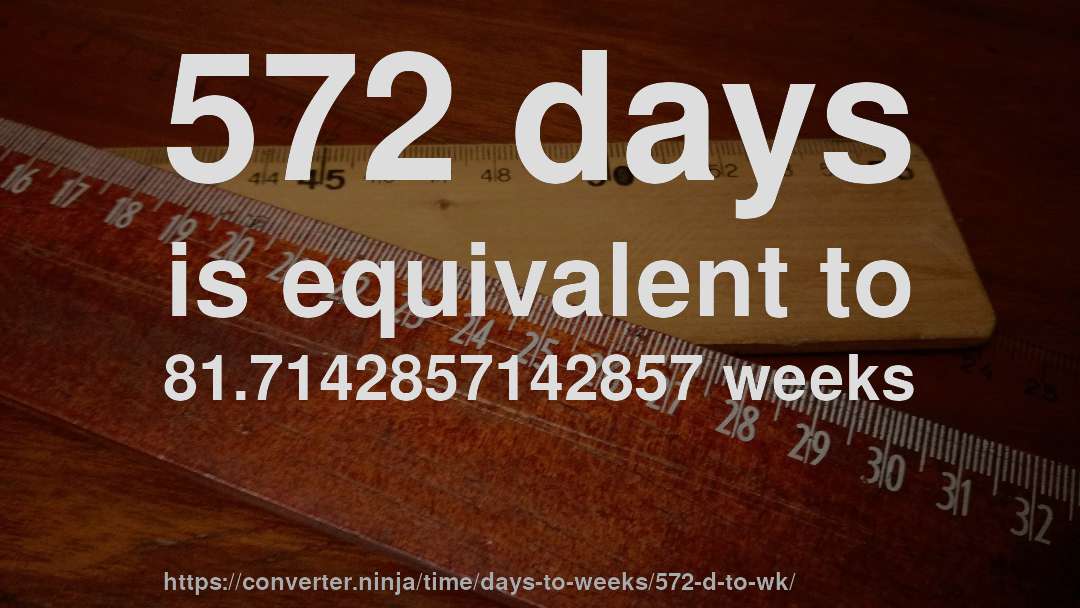 572 days is equivalent to 81.7142857142857 weeks