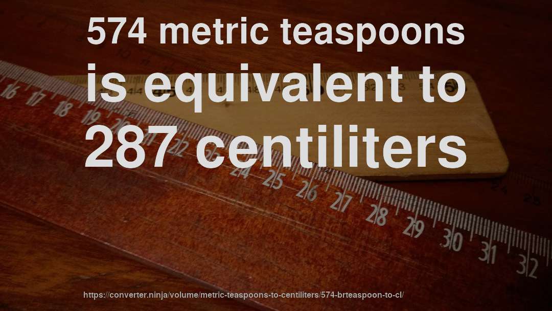 574 metric teaspoons is equivalent to 287 centiliters