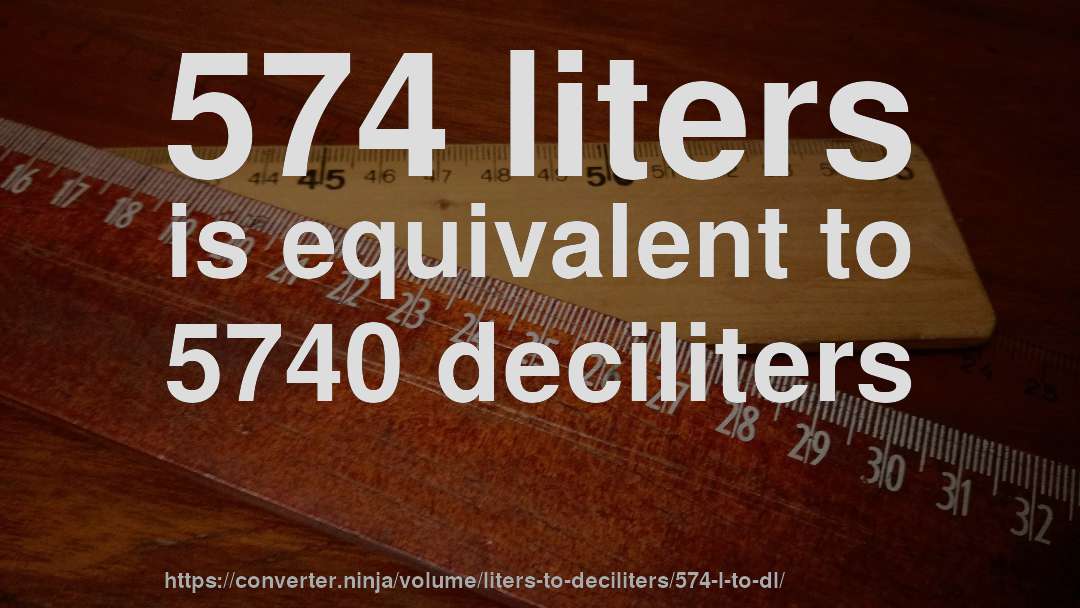 574 liters is equivalent to 5740 deciliters