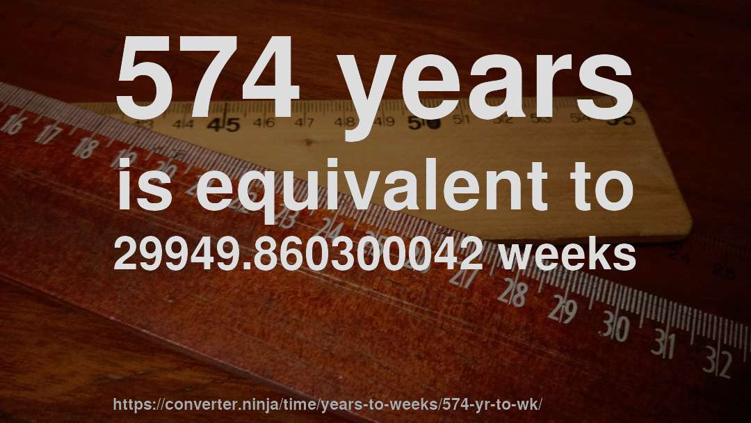 574 years is equivalent to 29949.860300042 weeks