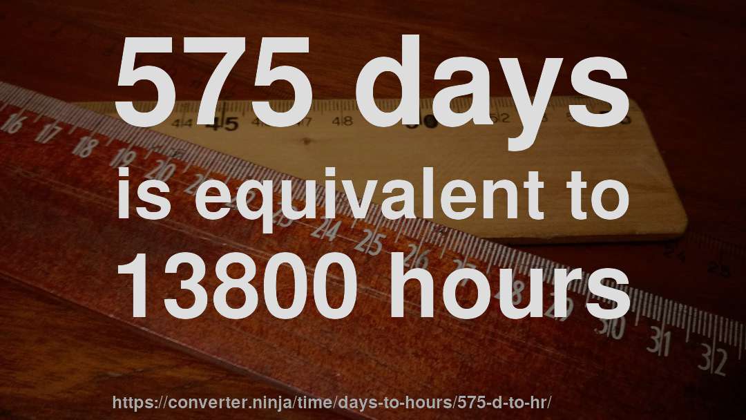 575 days is equivalent to 13800 hours