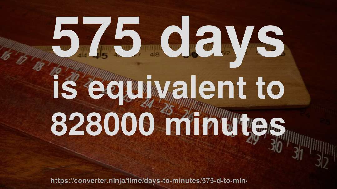 575 days is equivalent to 828000 minutes