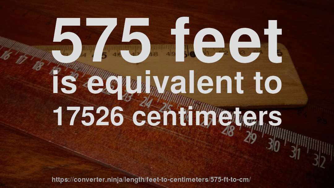 575 feet is equivalent to 17526 centimeters