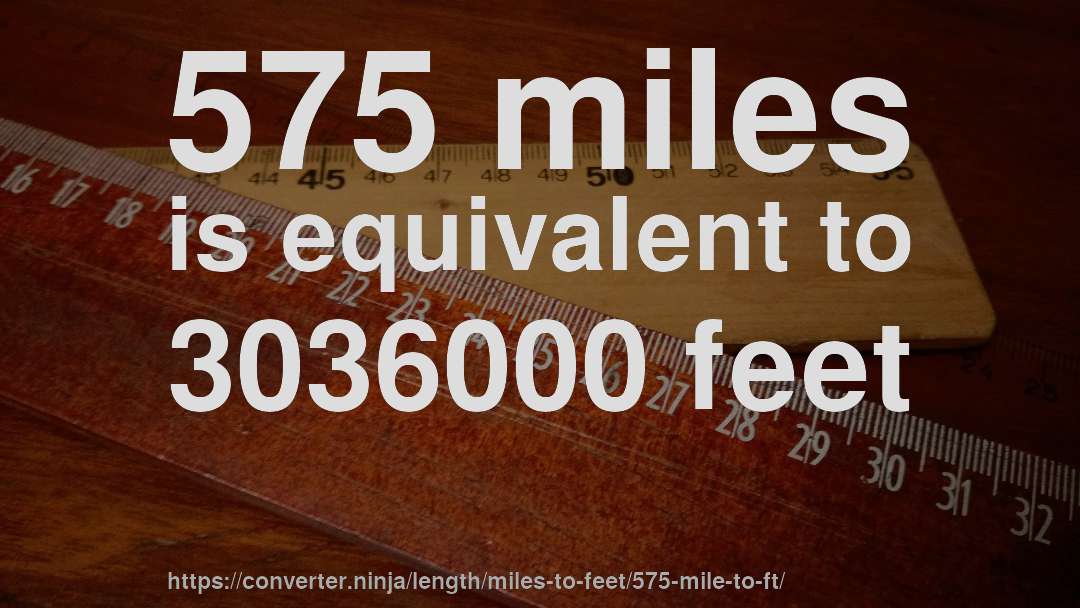 575 miles is equivalent to 3036000 feet