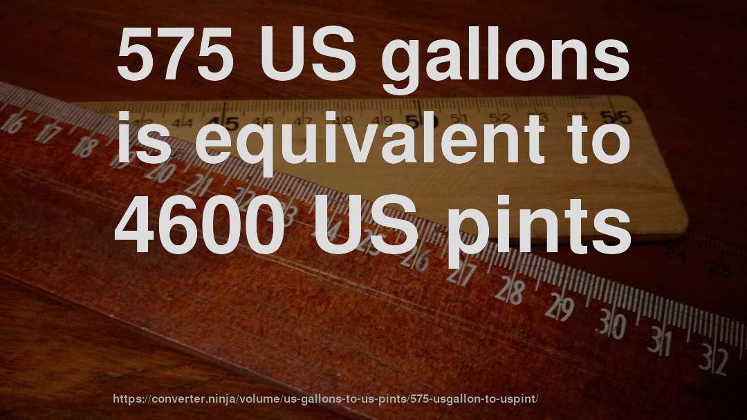 575 US gallons is equivalent to 4600 US pints