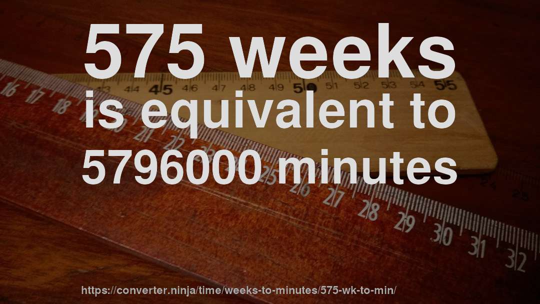 575 weeks is equivalent to 5796000 minutes