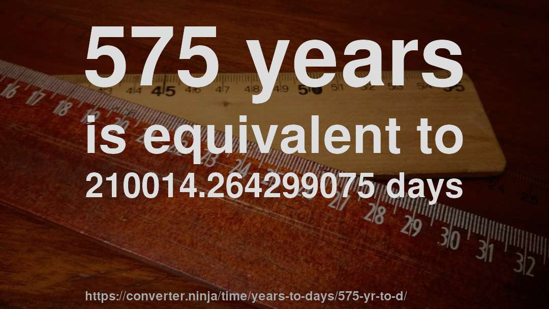 575 years is equivalent to 210014.264299075 days