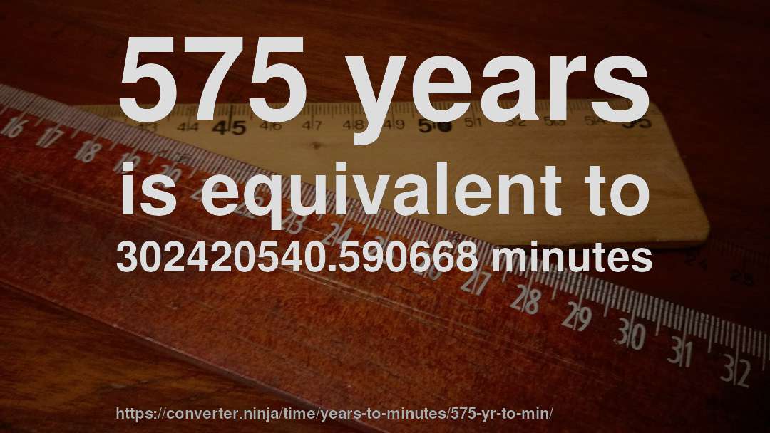 575 years is equivalent to 302420540.590668 minutes