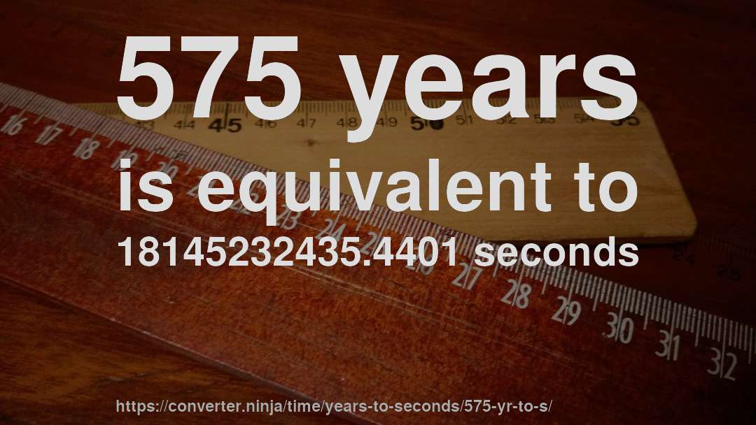 575 years is equivalent to 18145232435.4401 seconds
