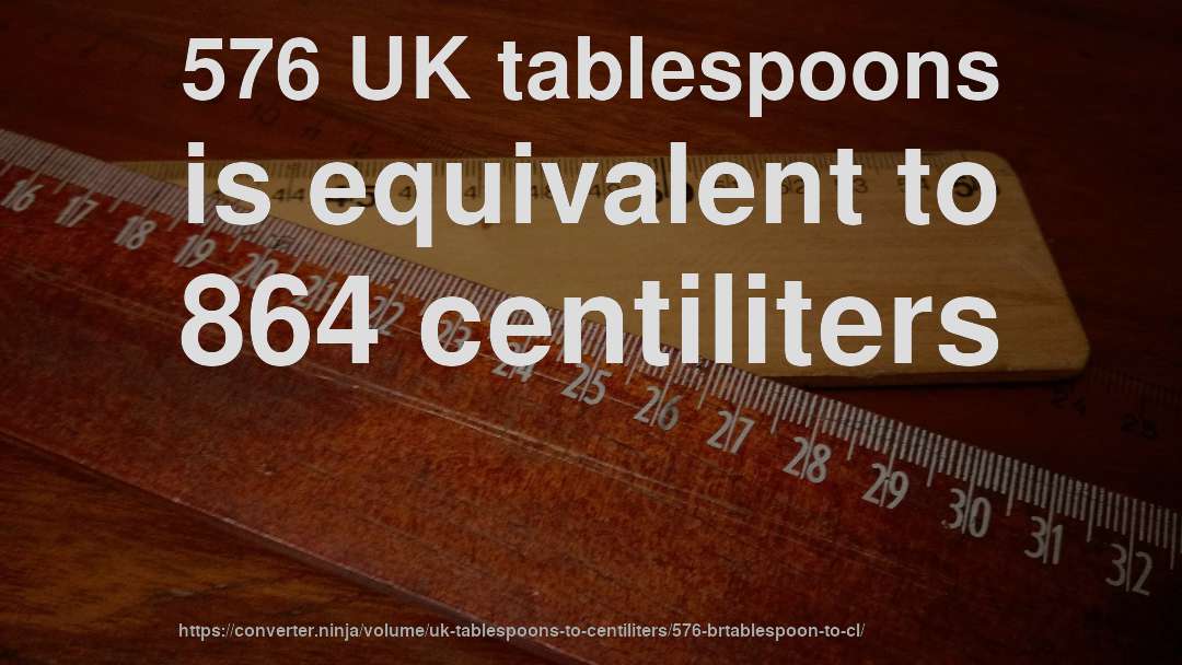 576 UK tablespoons is equivalent to 864 centiliters