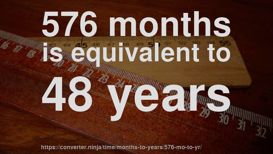 576 months is equivalent to 48 years