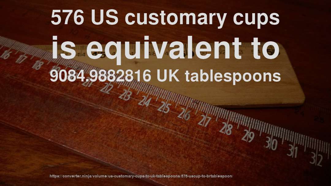576 US customary cups is equivalent to 9084.9882816 UK tablespoons