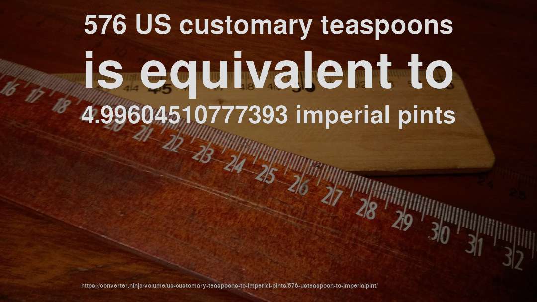 576 US customary teaspoons is equivalent to 4.99604510777393 imperial pints