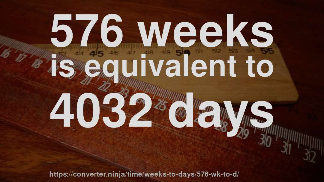 576 weeks is equivalent to 4032 days