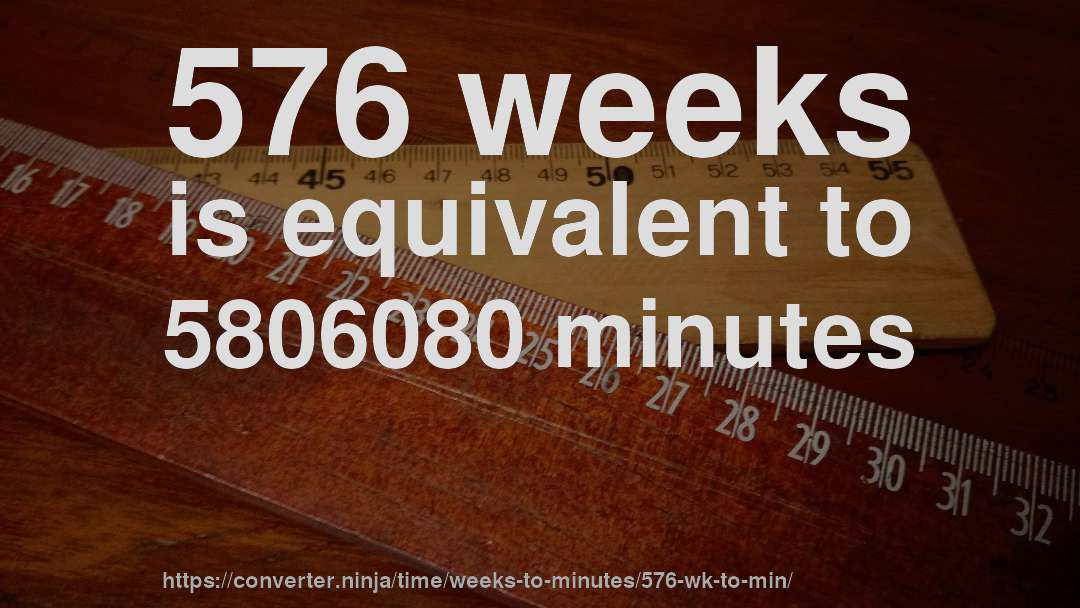 576 weeks is equivalent to 5806080 minutes