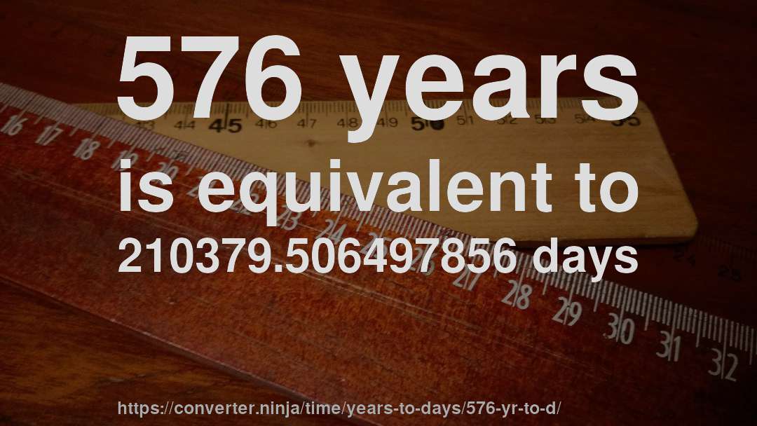 576 years is equivalent to 210379.506497856 days