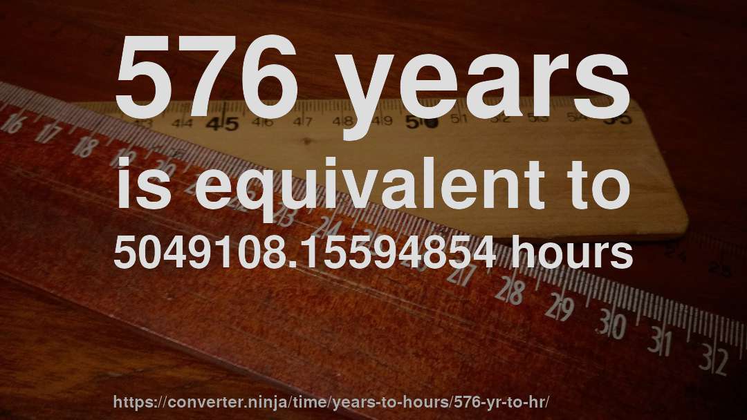 576 years is equivalent to 5049108.15594854 hours