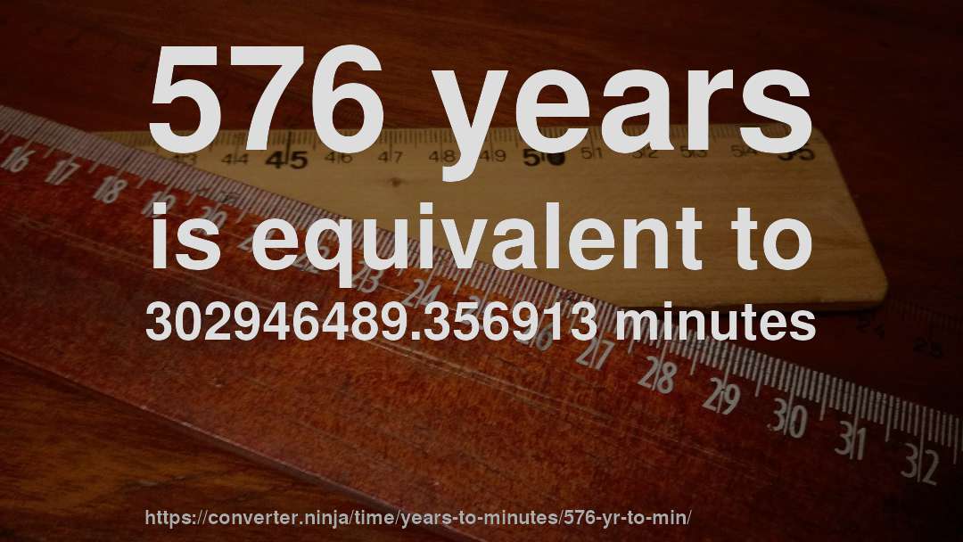 576 years is equivalent to 302946489.356913 minutes