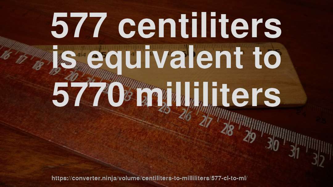 577 centiliters is equivalent to 5770 milliliters
