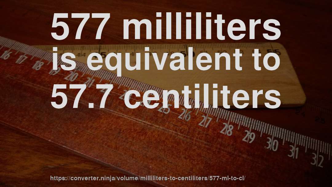 577 milliliters is equivalent to 57.7 centiliters