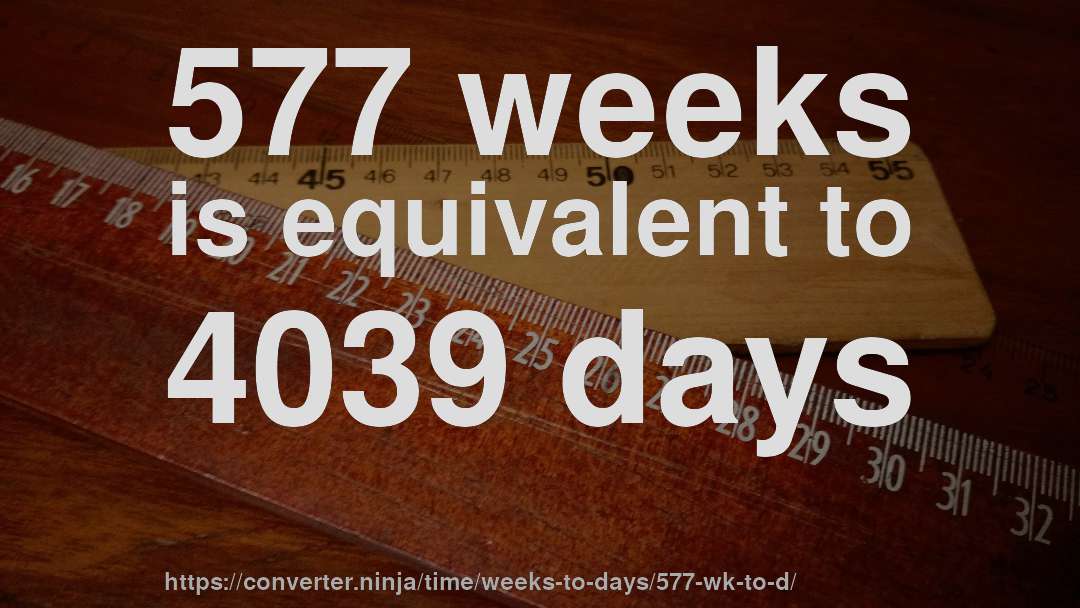 577 weeks is equivalent to 4039 days