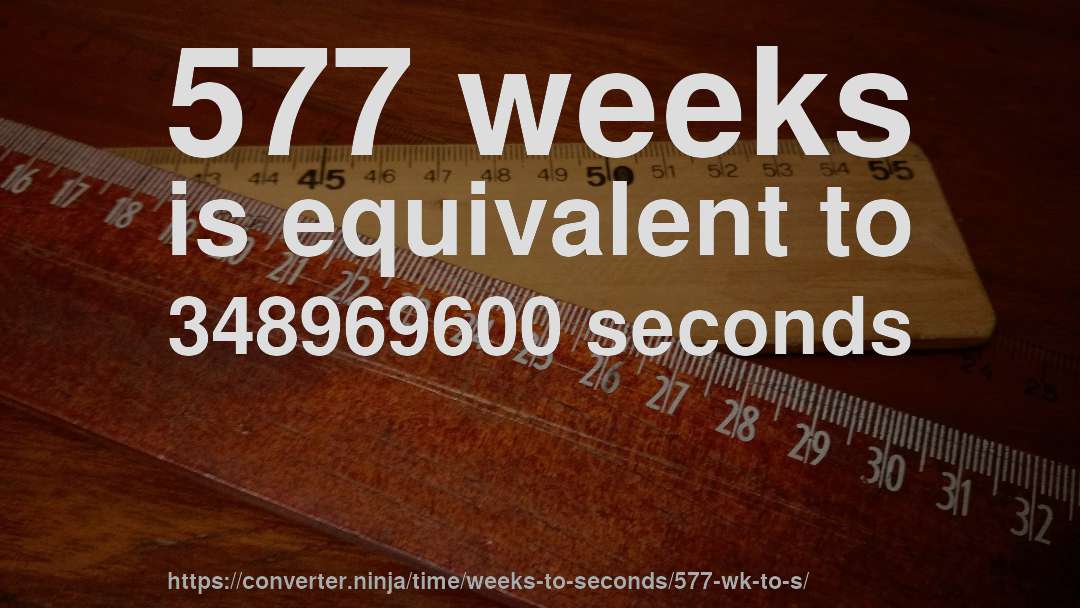 577 weeks is equivalent to 348969600 seconds