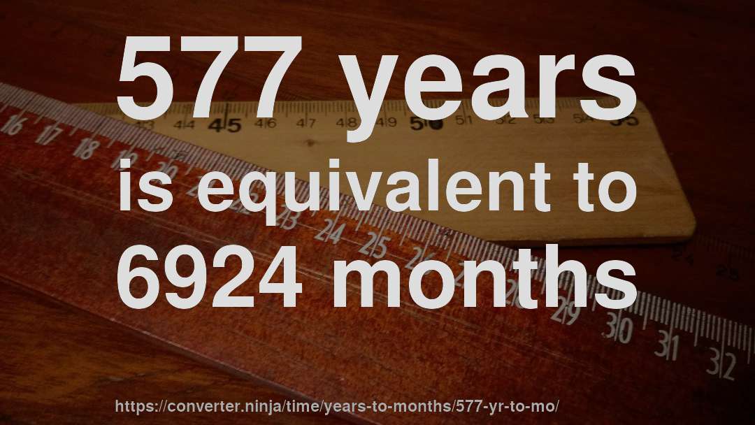 577 years is equivalent to 6924 months