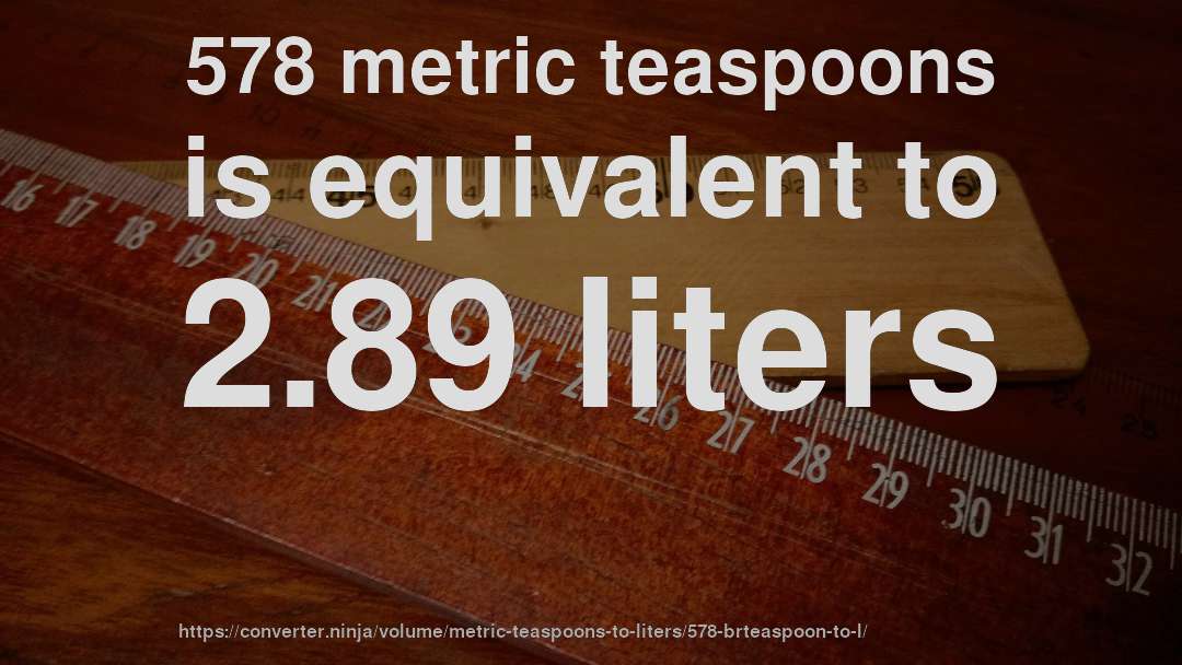 578 metric teaspoons is equivalent to 2.89 liters