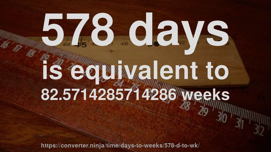 578 days is equivalent to 82.5714285714286 weeks