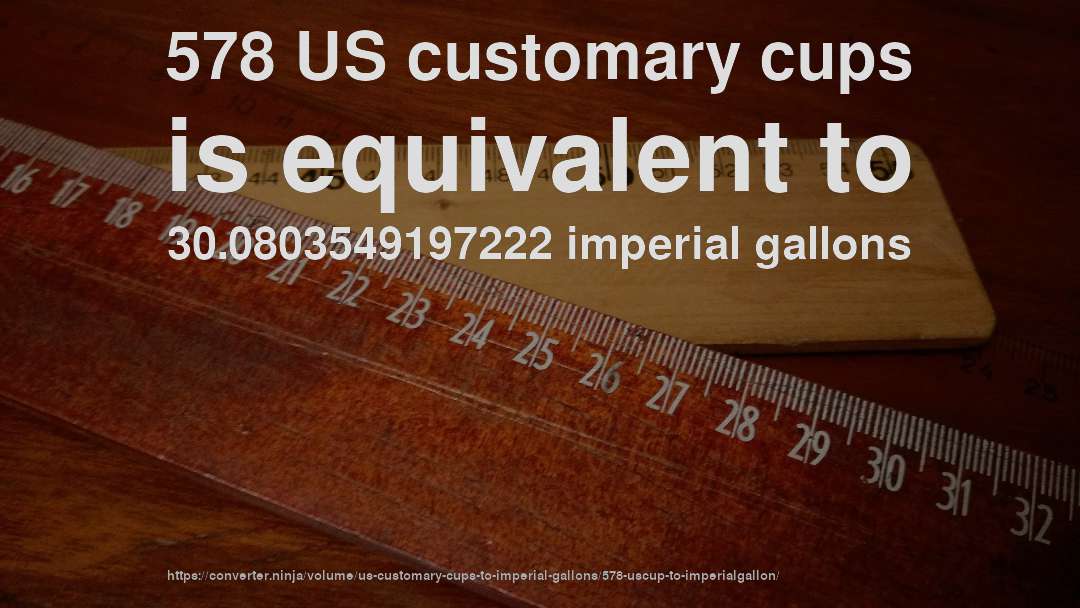 578 US customary cups is equivalent to 30.0803549197222 imperial gallons