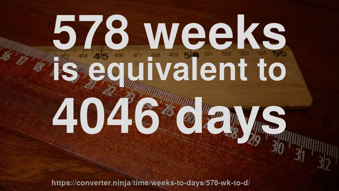 578 weeks is equivalent to 4046 days