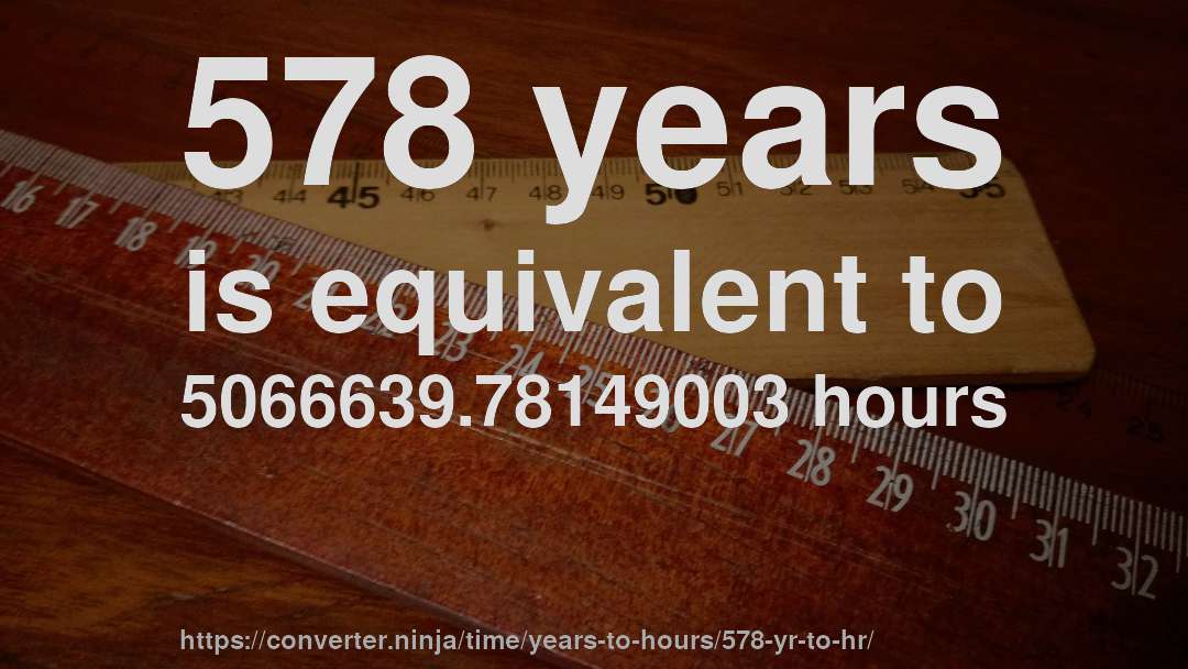 578 years is equivalent to 5066639.78149003 hours