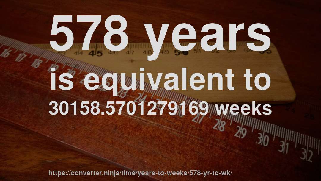 578 years is equivalent to 30158.5701279169 weeks