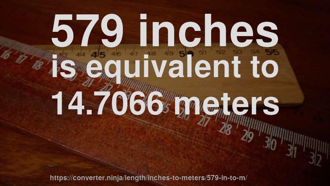 579 inches is equivalent to 14.7066 meters