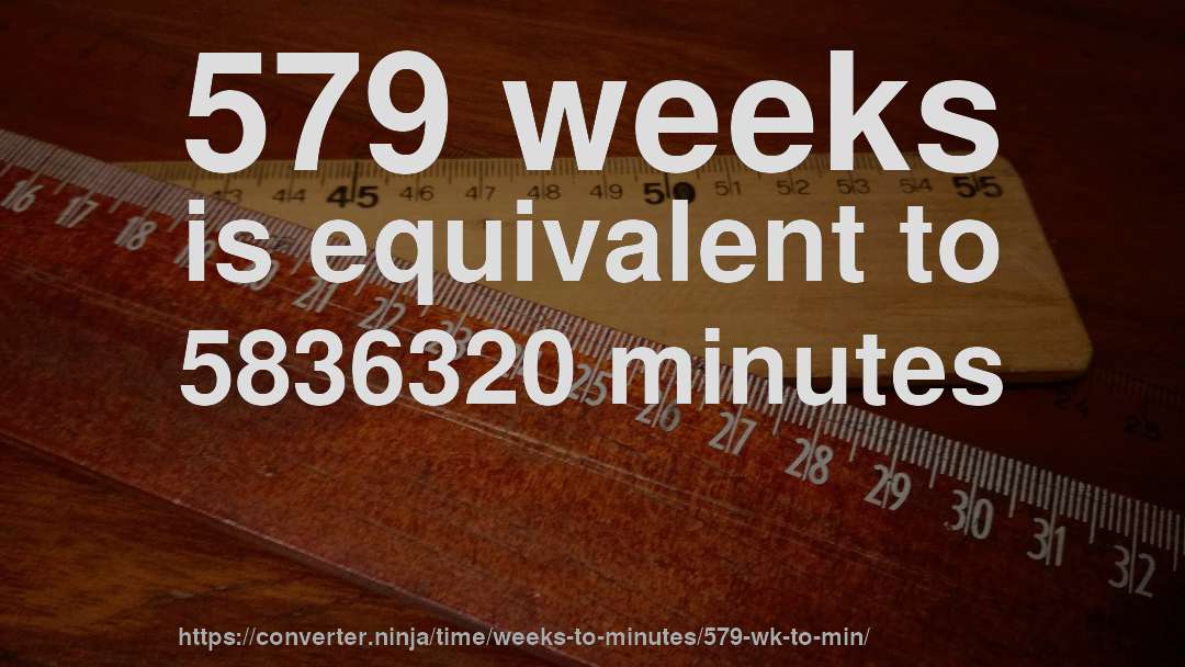 579 weeks is equivalent to 5836320 minutes